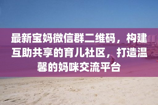 最新宝妈微信群二维码，构建互助共享的育儿社区，打造温馨的妈咪交流平台