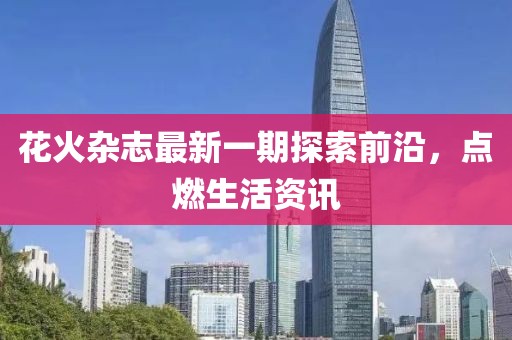 花火杂志最新一期探索前沿，点燃生活资讯