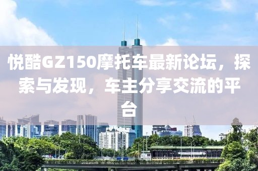 悦酷GZ150摩托车最新论坛，探索与发现，车主分享交流的平台