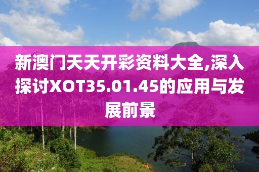 新澳门天天开彩资料大全,深入探讨XOT35.01.45的应用与发展前景