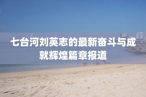 七台河刘英志的最新奋斗与成就辉煌篇章报道