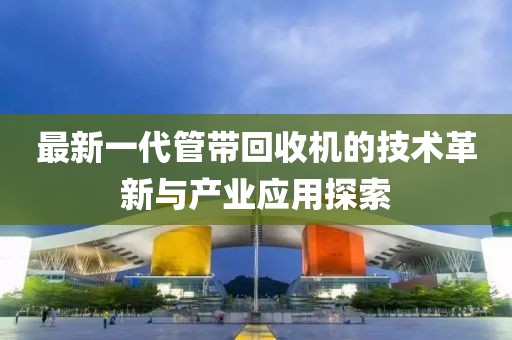 最新一代管带回收机的技术革新与产业应用探索