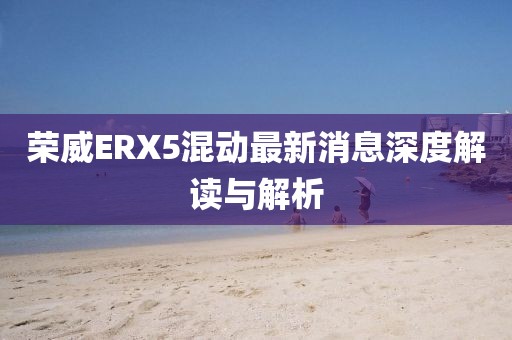 荣威ERX5混动最新消息深度解读与解析