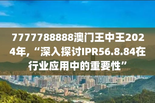 7777788888澳门王中王2024年,“深入探讨IPR56.8.84在行业应用中的重要性”