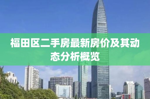 福田区二手房最新房价及其动态分析概览