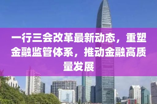 一行三会改革最新动态，重塑金融监管体系，推动金融高质量发展