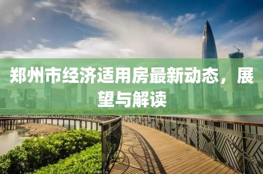郑州市经济适用房最新动态，展望与解读
