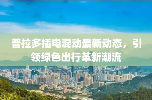 普拉多插电混动最新动态，引领绿色出行革新潮流