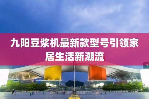 九阳豆浆机最新款型号引领家居生活新潮流