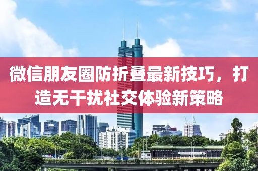 微信朋友圈防折叠最新技巧，打造无干扰社交体验新策略