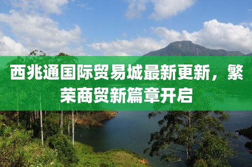 西兆通国际贸易城最新更新，繁荣商贸新篇章开启