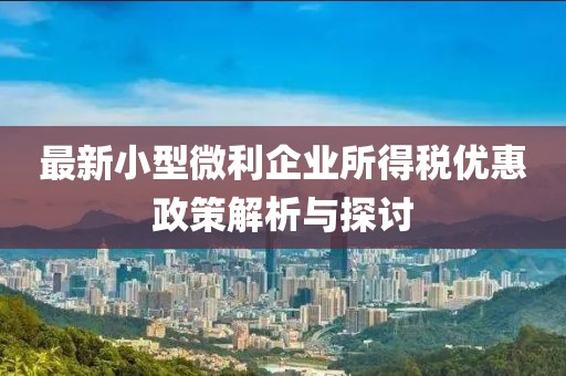 最新小型微利企业所得税优惠政策解析与探讨