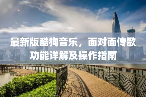 最新版酷狗音乐，面对面传歌功能详解及操作指南