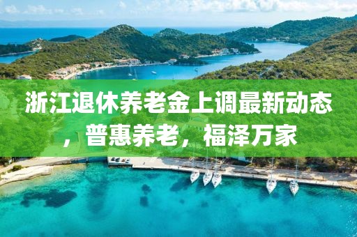 浙江退休养老金上调最新动态，普惠养老，福泽万家
