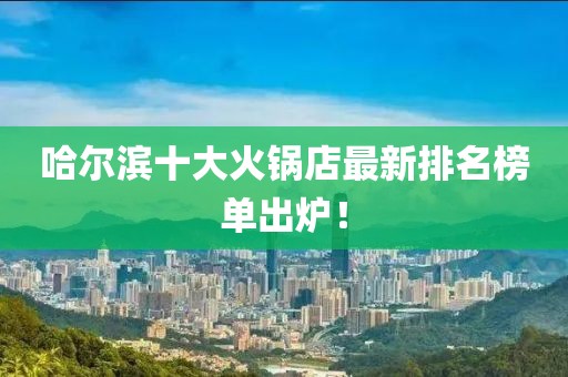 哈尔滨十大火锅店最新排名榜单出炉！