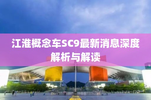 江淮概念车SC9最新消息深度解析与解读