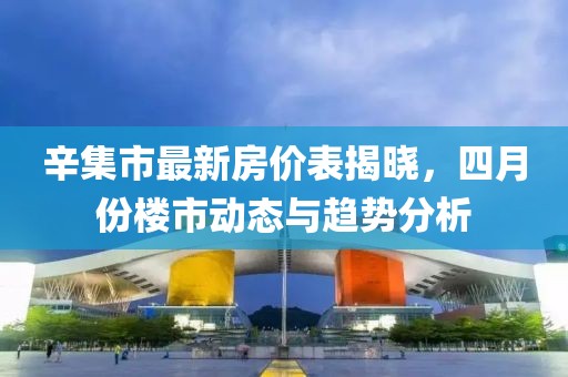 辛集市最新房价表揭晓，四月份楼市动态与趋势分析