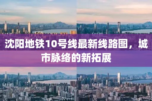 沈阳地铁10号线最新线路图，城市脉络的新拓展