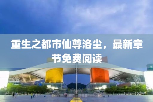 重生之都市仙尊洛尘，最新章节免费阅读