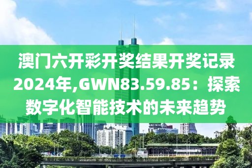 澳门六开彩开奖结果开奖记录2024年,GWN83.59.85：探索数字化智能技术的未来趋势