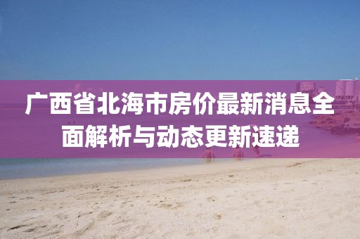 广西省北海市房价最新消息全面解析与动态更新速递