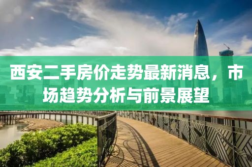 西安二手房价走势最新消息，市场趋势分析与前景展望