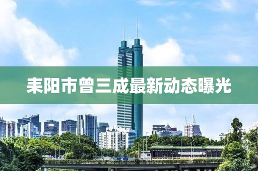 耒阳市曾三成最新动态曝光