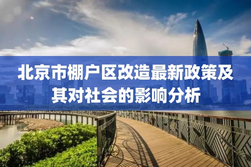 北京市棚户区改造最新政策及其对社会的影响分析