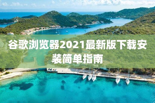 谷歌浏览器2021最新版下载安装简单指南