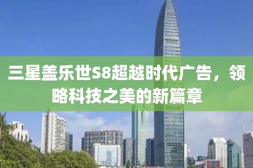三星盖乐世S8超越时代广告，领略科技之美的新篇章
