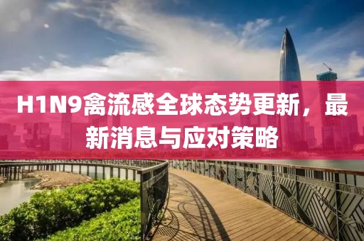 H1N9禽流感全球态势更新，最新消息与应对策略