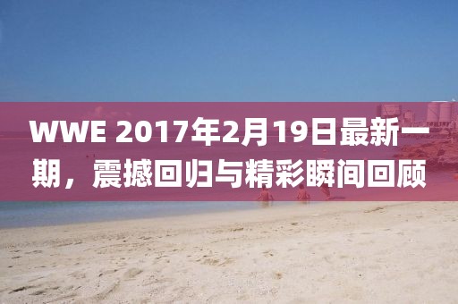 WWE 2017年2月19日最新一期，震撼回归与精彩瞬间回顾