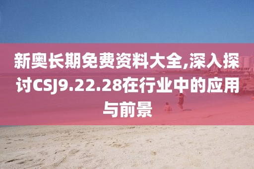 新奥长期免费资料大全,深入探讨CSJ9.22.28在行业中的应用与前景