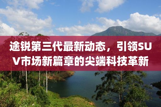 途锐第三代最新动态，引领SUV市场新篇章的尖端科技革新