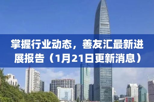 掌握行业动态，善友汇最新进展报告（1月21日更新消息）