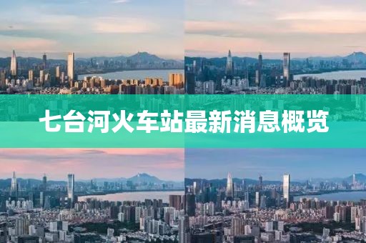 七台河火车站最新消息概览