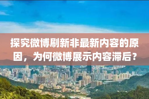 探究微博刷新非最新内容的原因，为何微博展示内容滞后？