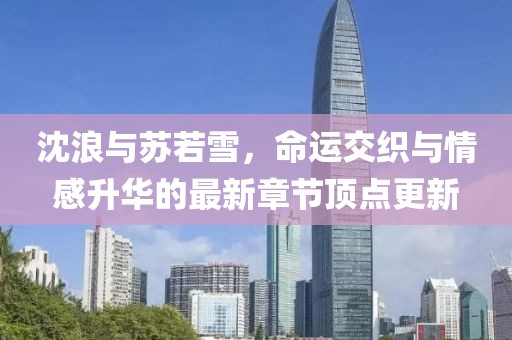 沈浪与苏若雪，命运交织与情感升华的最新章节顶点更新