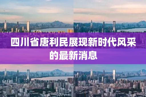 四川省唐利民展现新时代风采的最新消息