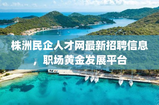 株洲民企人才网最新招聘信息，职场黄金发展平台