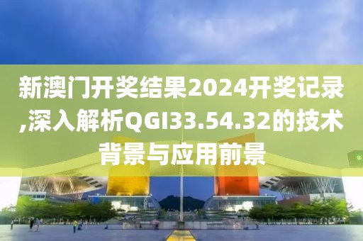 新澳门开奖结果2024开奖记录,深入解析QGI33.54.32的技术背景与应用前景