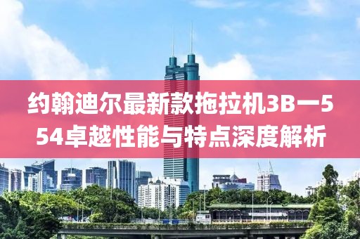 约翰迪尔最新款拖拉机3B一554卓越性能与特点深度解析