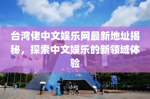 台湾佬中文娱乐网最新地址揭秘，探索中文娱乐的新领域体验