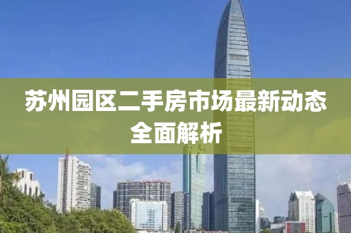 苏州园区二手房市场最新动态全面解析