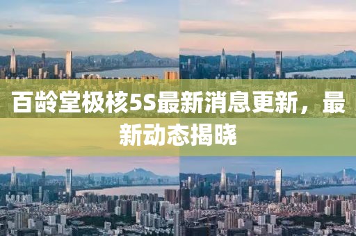 百龄堂极核5S最新消息更新，最新动态揭晓
