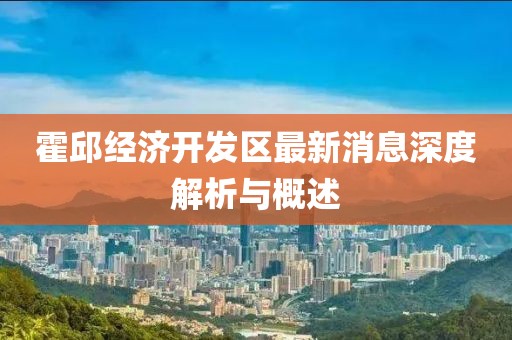 霍邱经济开发区最新消息深度解析与概述