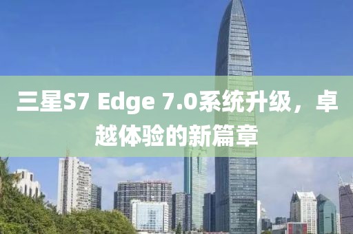 三星S7 Edge 7.0系统升级，卓越体验的新篇章