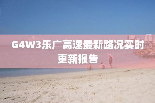 G4W3乐广高速最新路况实时更新报告