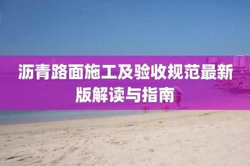 沥青路面施工及验收规范最新版解读与指南
