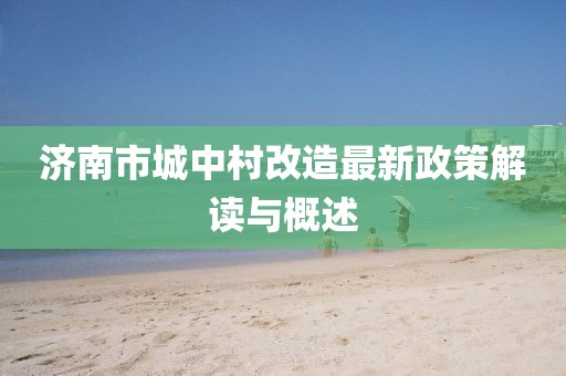 济南市城中村改造最新政策解读与概述